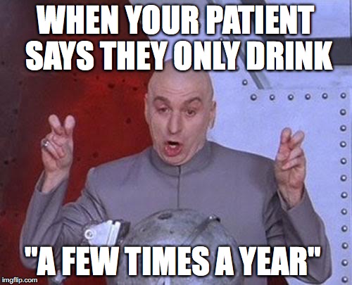 Dr Evil Laser | WHEN YOUR PATIENT SAYS THEY ONLY DRINK; "A FEW TIMES A YEAR" | image tagged in memes,dr evil laser | made w/ Imgflip meme maker