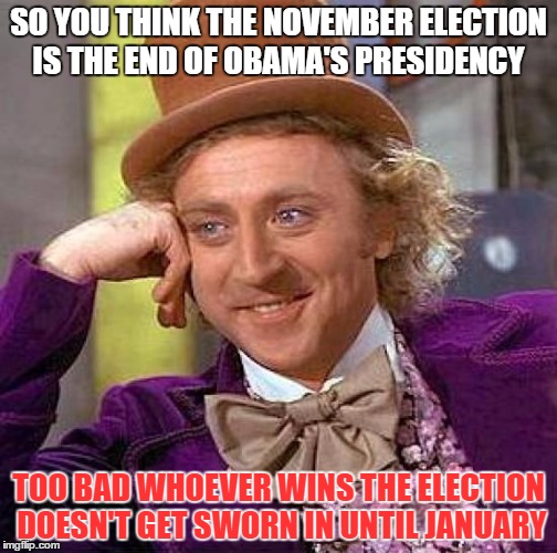 Creepy Condescending Wonka | SO YOU THINK THE NOVEMBER ELECTION IS THE END OF OBAMA'S PRESIDENCY; TOO BAD WHOEVER WINS THE ELECTION DOESN'T GET SWORN IN UNTIL JANUARY | image tagged in memes,creepy condescending wonka | made w/ Imgflip meme maker