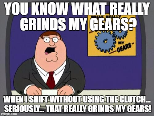YOU KNOW WHAT REALLY GRINDS MY GEARS? WHEN I SHIFT WITHOUT USING THE CLUTCH... SERIOUSLY... THAT REALLY GRINDS MY GEARS! | image tagged in you know what really grinds my gears | made w/ Imgflip meme maker