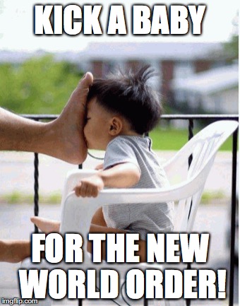 KICK A BABY; FOR THE NEW WORLD ORDER! | image tagged in new world order | made w/ Imgflip meme maker