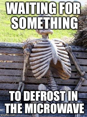 Waiting Skeleton Meme | WAITING FOR SOMETHING TO DEFROST IN THE MICROWAVE | image tagged in memes,waiting skeleton | made w/ Imgflip meme maker