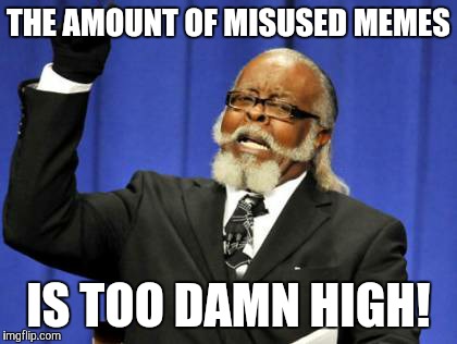 Seriously... They lose their meaning when this happens. | THE AMOUNT OF MISUSED MEMES; IS TOO DAMN HIGH! | image tagged in memes,too damn high | made w/ Imgflip meme maker