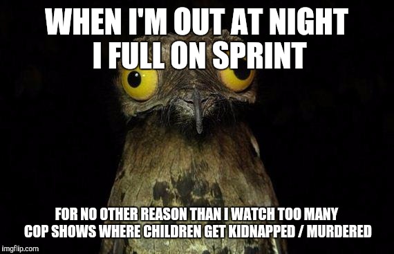 Weird Stuff I Do Potoo | WHEN I'M OUT AT NIGHT I FULL ON SPRINT; FOR NO OTHER REASON THAN I WATCH TOO MANY COP SHOWS WHERE CHILDREN GET KIDNAPPED / MURDERED | image tagged in memes,weird stuff i do potoo | made w/ Imgflip meme maker