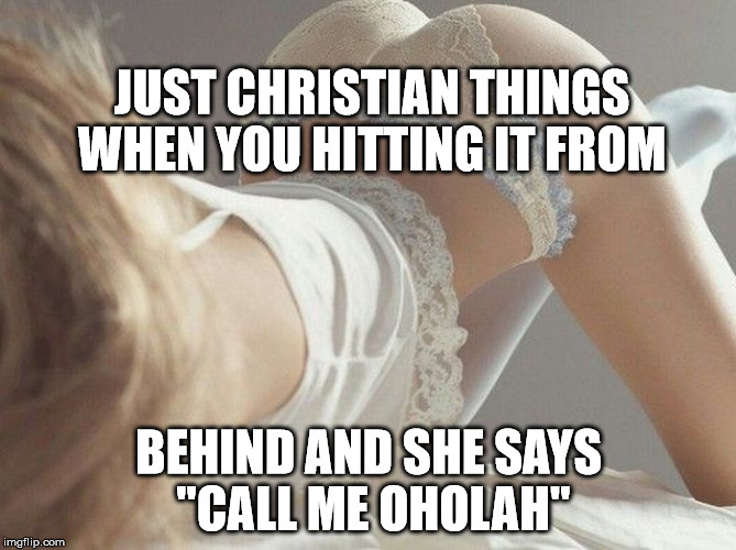 JUST CHRISTIAN THINGS WHEN YOU HITTING IT FROM; BEHIND AND SHE SAYS "CALL ME OHOLAH" | image tagged in ezekiel23,christian things | made w/ Imgflip meme maker