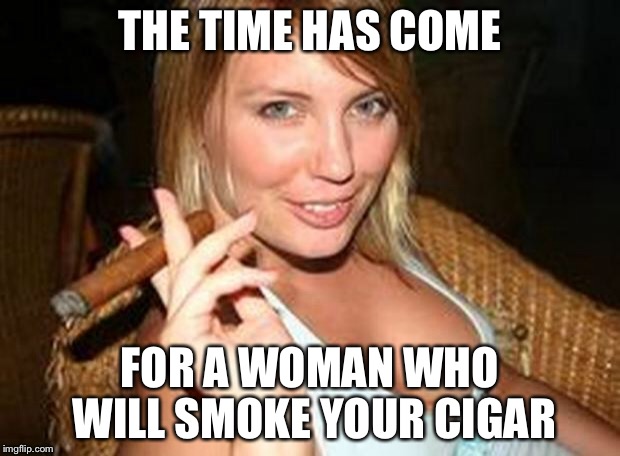 cigar babe | THE TIME HAS COME FOR A WOMAN WHO WILL SMOKE YOUR CIGAR | image tagged in cigar babe | made w/ Imgflip meme maker