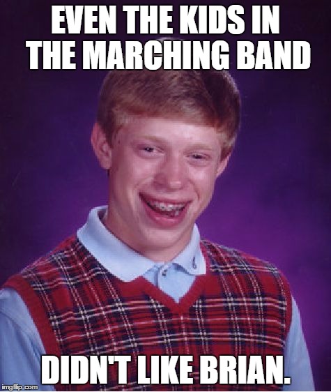 Not even the marching band. | EVEN THE KIDS IN THE MARCHING BAND; DIDN'T LIKE BRIAN. | image tagged in memes,bad luck brian | made w/ Imgflip meme maker