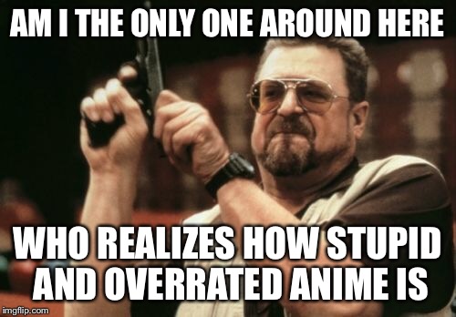 Am I The Only One Around Here | AM I THE ONLY ONE AROUND HERE; WHO REALIZES HOW STUPID AND OVERRATED ANIME IS | image tagged in memes,am i the only one around here | made w/ Imgflip meme maker