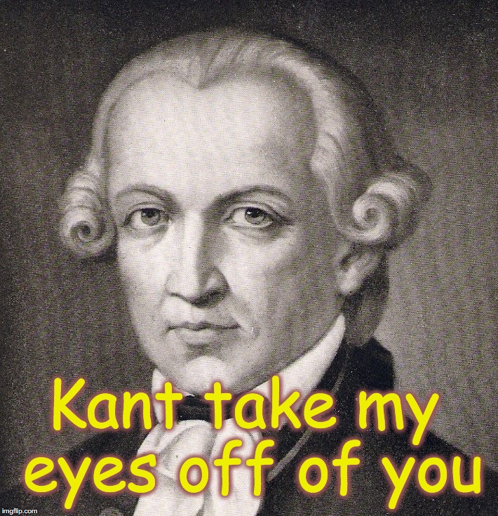 Kant take my eyes off of you | image tagged in immanuel kant | made w/ Imgflip meme maker