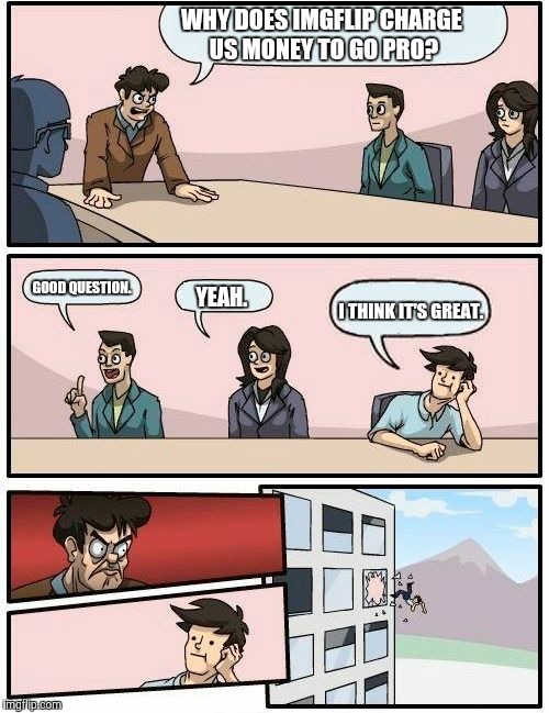 Boardroom Meeting Suggestion Meme | WHY DOES IMGFLIP CHARGE US MONEY TO GO PRO? GOOD QUESTION. I THINK IT'S GREAT. YEAH. | image tagged in memes,boardroom meeting suggestion | made w/ Imgflip meme maker