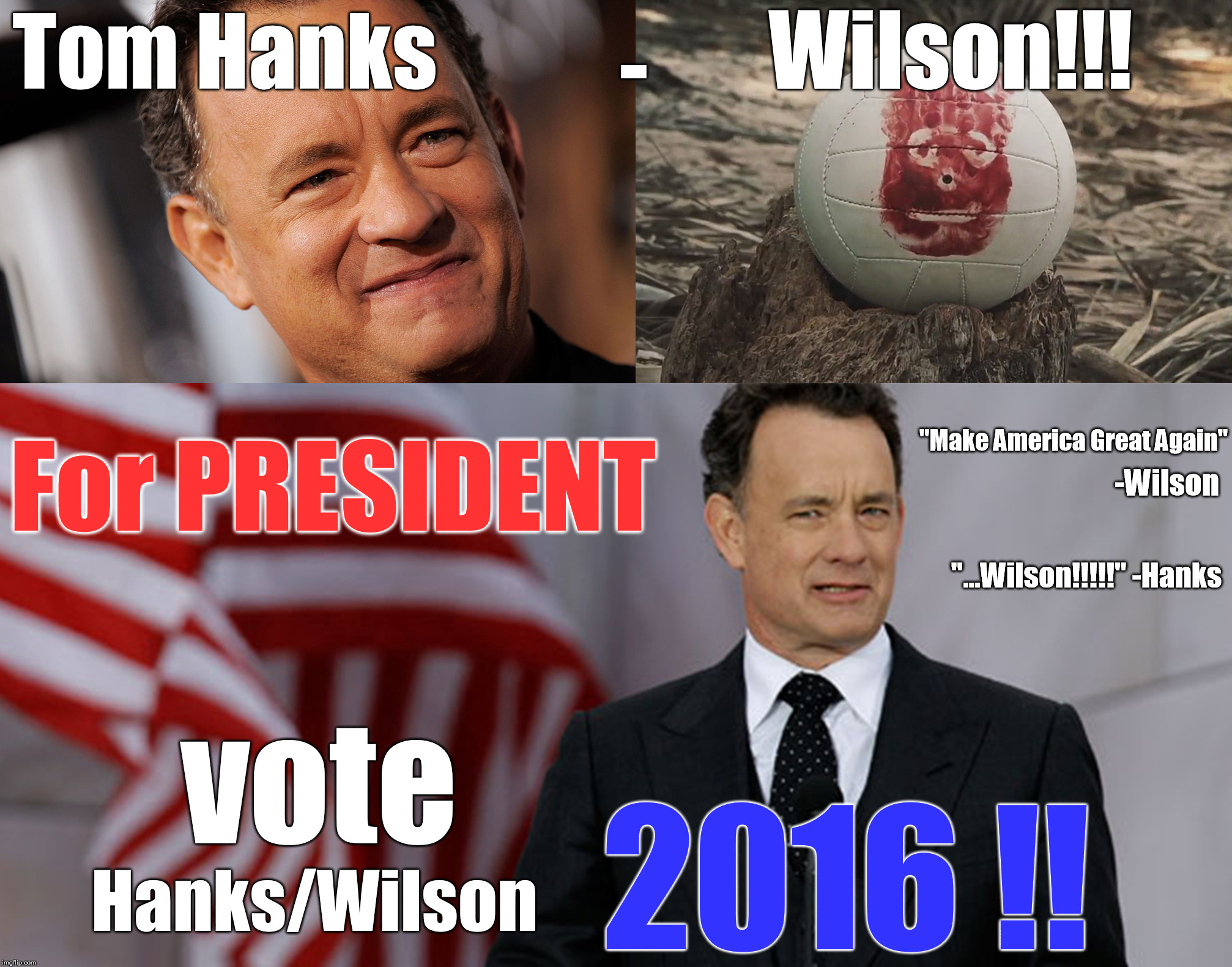 Hanks/Wilson 2016 | Wilson!!! Tom Hanks; -; For PRESIDENT; "Make America Great Again"; -Wilson; "...Wilson!!!!!" -Hanks; vote; 2016 !! Hanks/Wilson | image tagged in political,political meme,celebrity,movies,election 2016,make america great again | made w/ Imgflip meme maker