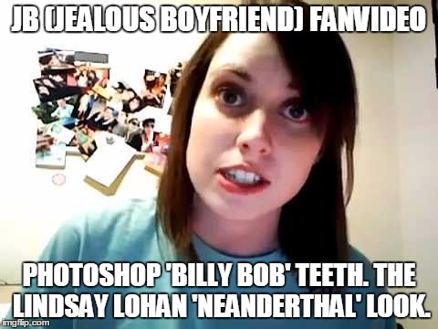 overly attached girlfriend serious | JB (JEALOUS BOYFRIEND) FANVIDEO; PHOTOSHOP 'BILLY BOB' TEETH. THE LINDSAY LOHAN 'NEANDERTHAL' LOOK. | image tagged in overly attached girlfriend serious | made w/ Imgflip meme maker