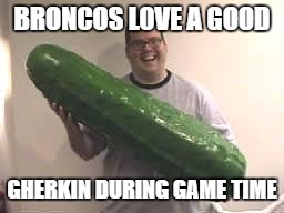 Broncos & Gherkins | BRONCOS LOVE A GOOD; GHERKIN DURING GAME TIME | image tagged in pickles are good | made w/ Imgflip meme maker