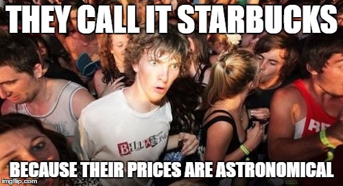 Sudden Clarity Clarence Meme | THEY CALL IT STARBUCKS; BECAUSE THEIR PRICES ARE ASTRONOMICAL | image tagged in memes,sudden clarity clarence | made w/ Imgflip meme maker