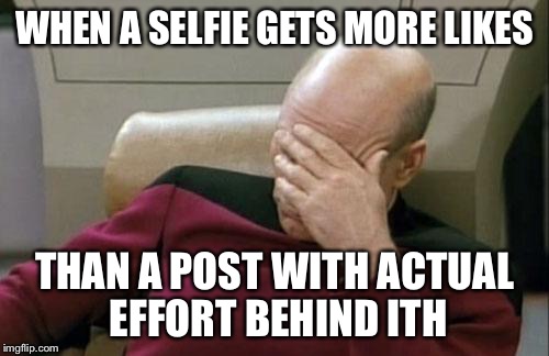 Captain Picard Facepalm Meme | WHEN A SELFIE GETS MORE LIKES; THAN A POST WITH ACTUAL EFFORT BEHIND ITH | image tagged in memes,captain picard facepalm | made w/ Imgflip meme maker