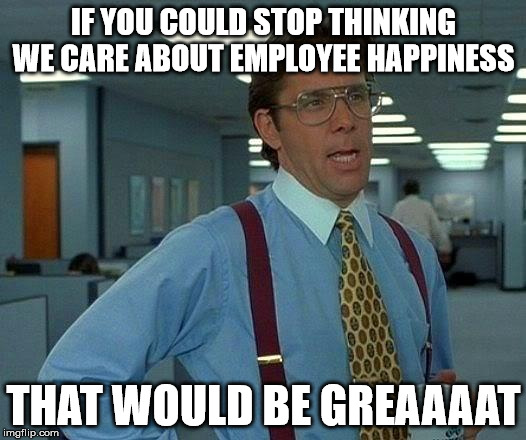 That Would Be Great Meme | IF YOU COULD STOP THINKING WE CARE ABOUT EMPLOYEE HAPPINESS THAT WOULD BE GREAAAAT | image tagged in memes,that would be great | made w/ Imgflip meme maker
