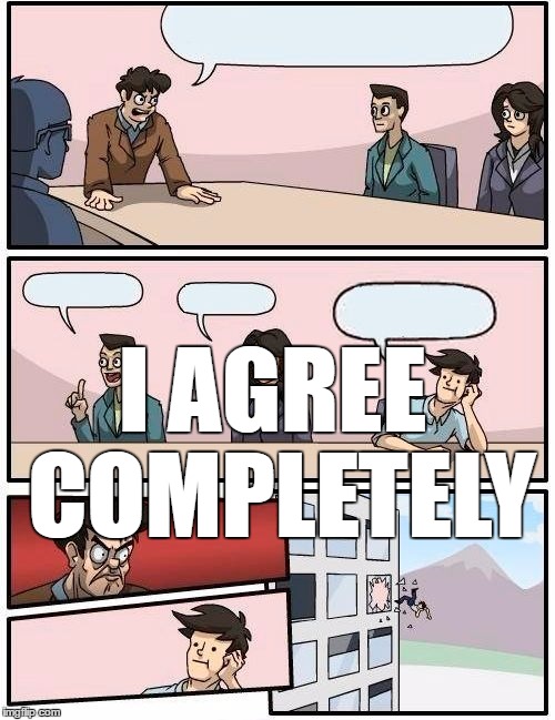 Boardroom Meeting Suggestion Meme | I AGREE COMPLETELY | image tagged in memes,boardroom meeting suggestion | made w/ Imgflip meme maker