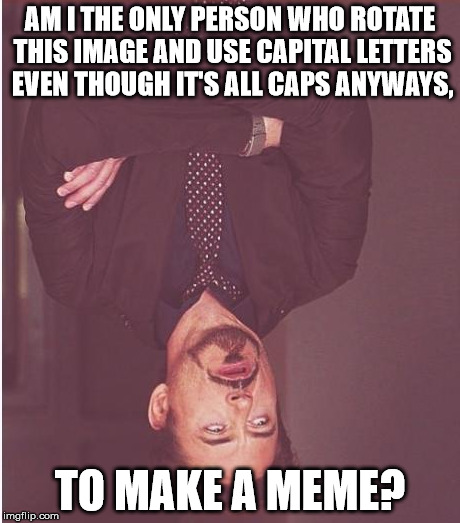 I've been making memes for a while and it got me thinking.  | AM I THE ONLY PERSON WHO ROTATE THIS IMAGE AND USE CAPITAL LETTERS EVEN THOUGH IT'S ALL CAPS ANYWAYS, TO MAKE A MEME? | image tagged in memes,face you make robert downey jr | made w/ Imgflip meme maker