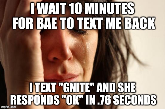 First World Problems | I WAIT 10 MINUTES FOR BAE TO TEXT ME BACK; I TEXT "GNITE" AND SHE RESPONDS "OK" IN .76 SECONDS | image tagged in memes,first world problems | made w/ Imgflip meme maker