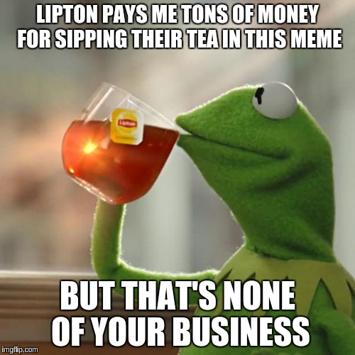 But That's None Of My Business | LIPTON PAYS ME TONS OF MONEY FOR SIPPING THEIR TEA IN THIS MEME; BUT THAT'S NONE OF YOUR BUSINESS | image tagged in memes,but thats none of my business,kermit the frog | made w/ Imgflip meme maker