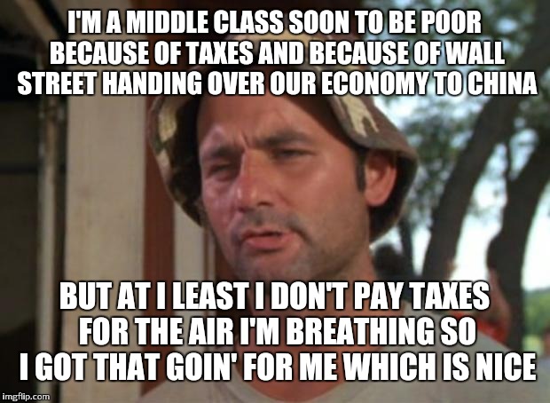 Is democracy a fraud ? |  I'M A MIDDLE CLASS SOON TO BE POOR BECAUSE OF TAXES AND BECAUSE OF WALL STREET HANDING OVER OUR ECONOMY TO CHINA; BUT AT I LEAST I DON'T PAY TAXES FOR THE AIR I'M BREATHING SO I GOT THAT GOIN' FOR ME WHICH IS NICE | image tagged in memes,so i got that goin for me which is nice | made w/ Imgflip meme maker