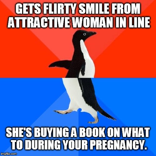 Socially awesome to socially awkward penguin | GETS FLIRTY SMILE FROM ATTRACTIVE WOMAN IN LINE; SHE'S BUYING A BOOK ON WHAT TO DURING YOUR PREGNANCY. | image tagged in socially awesome to socially awkward penguin | made w/ Imgflip meme maker