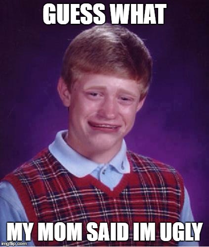 Bad Luck Brian Cry | GUESS WHAT; MY MOM SAID IM UGLY | image tagged in bad luck brian cry | made w/ Imgflip meme maker
