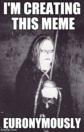 I had a recent reminder of how much I love Norwegian black metal. Here's a Euronymous meme. | I'M CREATING THIS MEME; EURONYMOUSLY | image tagged in black metal,eat crayons,poop rainbows | made w/ Imgflip meme maker