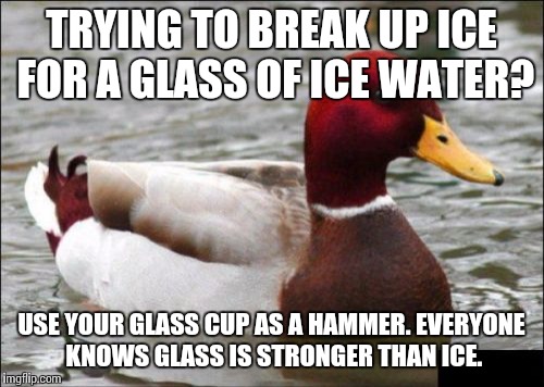 I actually did this a few minutes ago. Lost a cup. Didn't get cut though, so I got that goin' for me, which is nice. | TRYING TO BREAK UP ICE FOR A GLASS OF ICE WATER? USE YOUR GLASS CUP AS A HAMMER. EVERYONE KNOWS GLASS IS STRONGER THAN ICE. | image tagged in memes,malicious advice mallard | made w/ Imgflip meme maker