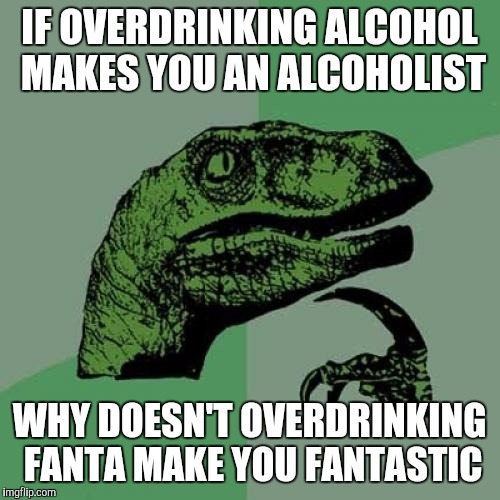 Philosoraptor | IF OVERDRINKING ALCOHOL MAKES YOU AN ALCOHOLIST; WHY DOESN'T OVERDRINKING FANTA MAKE YOU FANTASTIC | image tagged in memes,philosoraptor | made w/ Imgflip meme maker