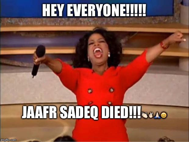 Oprah You Get A | HEY EVERYONE!!!!! JAAFR SADEQ DIED!!!👏🏻✌🏻️🙏🏻😄 | image tagged in memes,oprah you get a | made w/ Imgflip meme maker