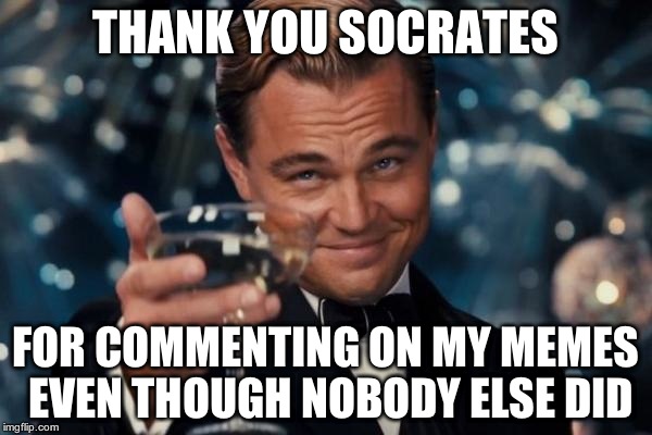 Leonardo Dicaprio Cheers | THANK YOU SOCRATES; FOR COMMENTING ON MY MEMES EVEN THOUGH NOBODY ELSE DID | image tagged in memes,leonardo dicaprio cheers | made w/ Imgflip meme maker