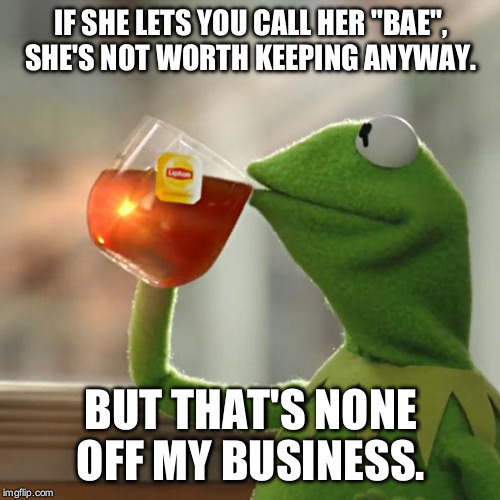 But That's None Of My Business Meme | IF SHE LETS YOU CALL HER "BAE", SHE'S NOT WORTH KEEPING ANYWAY. BUT THAT'S NONE OFF MY BUSINESS. | image tagged in memes,but thats none of my business,kermit the frog | made w/ Imgflip meme maker