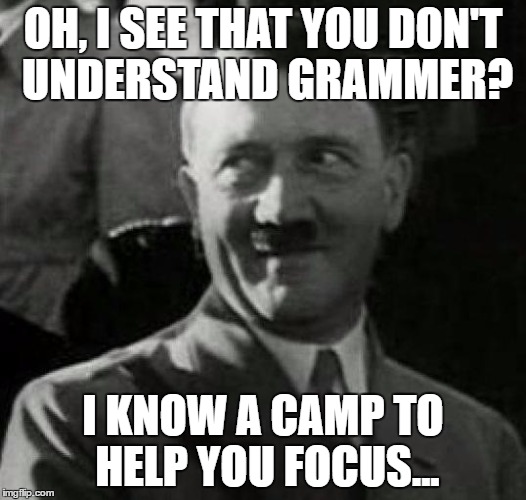 Hitler laugh  | OH, I SEE THAT YOU DON'T UNDERSTAND GRAMMER? I KNOW A CAMP TO HELP YOU FOCUS... | image tagged in hitler laugh | made w/ Imgflip meme maker