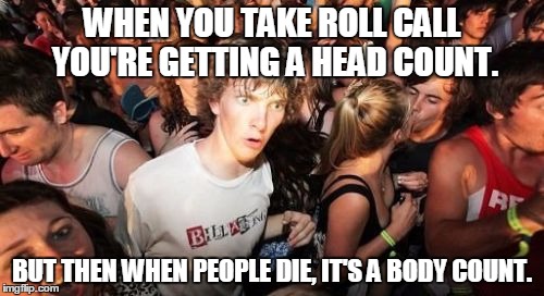 Sudden Clarity Clarence | WHEN YOU TAKE ROLL CALL YOU'RE GETTING A HEAD COUNT. BUT THEN WHEN PEOPLE DIE, IT'S A BODY COUNT. | image tagged in memes,sudden clarity clarence | made w/ Imgflip meme maker