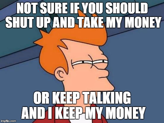 Futurama Fry | NOT SURE IF YOU SHOULD SHUT UP AND TAKE MY MONEY; OR KEEP TALKING AND I KEEP MY MONEY | image tagged in memes,futurama fry | made w/ Imgflip meme maker