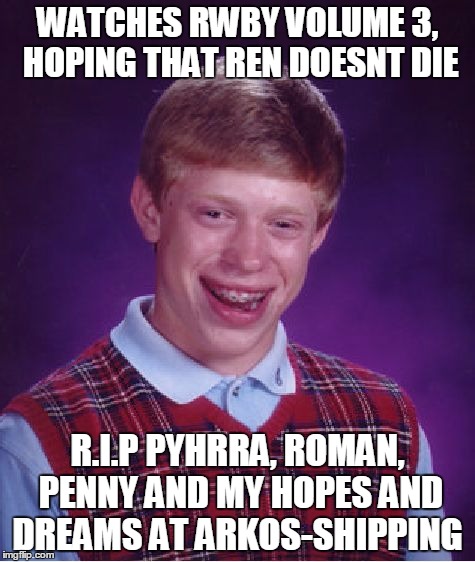 Bad Luck Brian | WATCHES RWBY VOLUME 3, HOPING THAT REN DOESNT DIE; R.I.P PYHRRA, ROMAN, PENNY AND MY HOPES AND DREAMS AT ARKOS-SHIPPING | image tagged in memes,bad luck brian,rwby | made w/ Imgflip meme maker