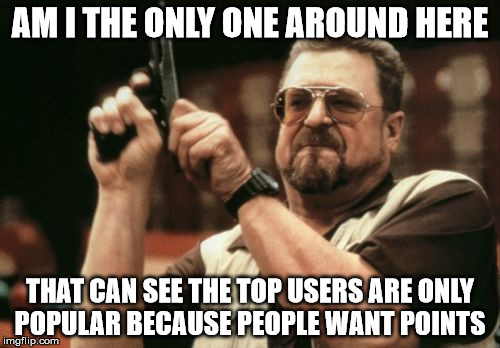 upvote if you agree.. (or just watch the butthurt in comments) | AM I THE ONLY ONE AROUND HERE; THAT CAN SEE THE TOP USERS ARE ONLY POPULAR BECAUSE PEOPLE WANT POINTS | image tagged in memes,am i the only one around here | made w/ Imgflip meme maker