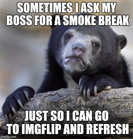 I think I may be addicted.. that, or extremely bored. | SOMETIMES I ASK MY BOSS FOR A SMOKE BREAK; JUST SO I CAN GO TO IMGFLIP AND REFRESH | image tagged in memes,confession bear,imgflip | made w/ Imgflip meme maker