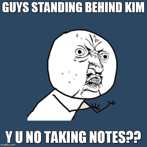 Y U No Meme | GUYS STANDING BEHIND KIM Y U NO TAKING NOTES?? | image tagged in memes,y u no | made w/ Imgflip meme maker