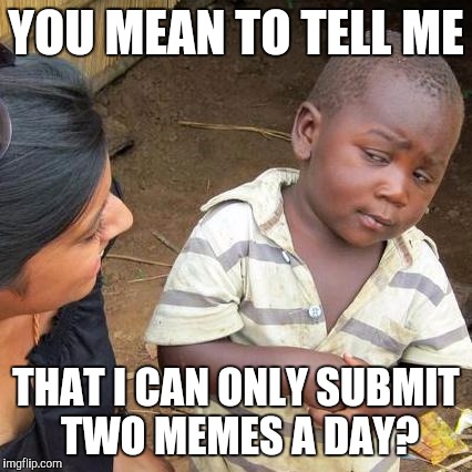 As a new baby meme artist, this is the first blow to my innocence as of yet | YOU MEAN TO TELL ME; THAT I CAN ONLY SUBMIT TWO MEMES A DAY? | image tagged in memes,third world skeptical kid,imgflip | made w/ Imgflip meme maker