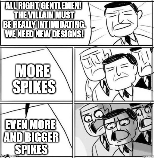 All Right, Gentlemen | ALL RIGHT, GENTLEMEN! THE VILLAIN MUST BE REALLY INTIMIDATING. WE NEED NEW DESIGNS! MORE SPIKES; EVEN MORE AND BIGGER SPIKES | image tagged in all right gentlemen | made w/ Imgflip meme maker