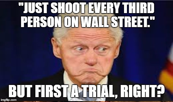 Not Funny | "JUST SHOOT EVERY THIRD PERSON ON WALL STREET."; BUT FIRST A TRIAL, RIGHT? | image tagged in bill clinton,wall street | made w/ Imgflip meme maker