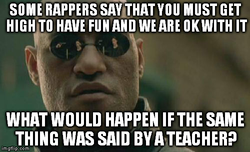 The point is them both interact with your kids and one of them is showed as badass and cool. Who would a kid listen to? | SOME RAPPERS SAY THAT YOU MUST GET HIGH TO HAVE FUN AND WE ARE OK WITH IT; WHAT WOULD HAPPEN IF THE SAME THING WAS SAID BY A TEACHER? | image tagged in memes,matrix morpheus | made w/ Imgflip meme maker