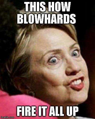Hillary Clinton Fish | THIS HOW BLOWHARDS; FIRE IT ALL UP | image tagged in hillary clinton fish | made w/ Imgflip meme maker