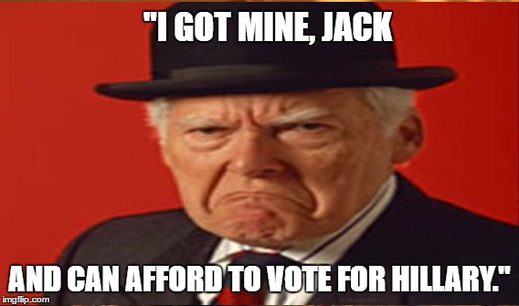 Hillary's Base | "I GOT MINE, JACK; AND CAN AFFORD TO VOTE FOR HILLARY." | image tagged in clinton base | made w/ Imgflip meme maker