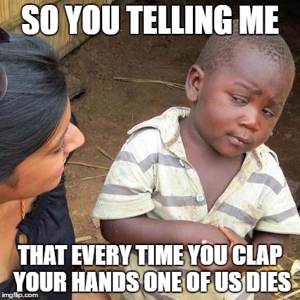 Third World Skeptical Kid Meme | SO YOU TELLING ME; THAT EVERY TIME YOU CLAP YOUR HANDS ONE OF US DIES | image tagged in memes,third world skeptical kid | made w/ Imgflip meme maker