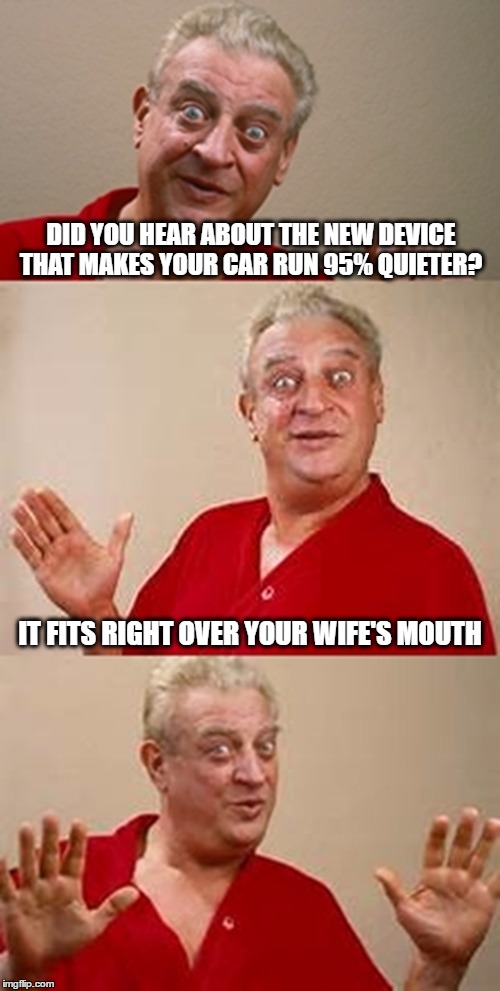 bad pun Dangerfield  | DID YOU HEAR ABOUT THE NEW DEVICE THAT MAKES YOUR CAR RUN 95% QUIETER? IT FITS RIGHT OVER YOUR WIFE'S MOUTH | image tagged in bad pun dangerfield | made w/ Imgflip meme maker