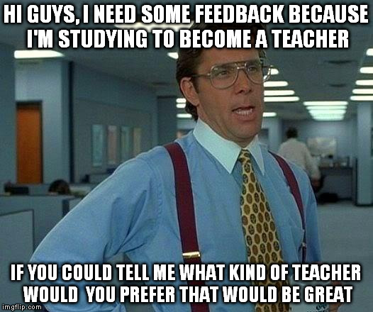 I'm gonna teach at middle school so all advice is welcome. | HI GUYS, I NEED SOME FEEDBACK BECAUSE I'M STUDYING TO BECOME A TEACHER; IF YOU COULD TELL ME WHAT KIND OF TEACHER WOULD  YOU PREFER THAT WOULD BE GREAT | image tagged in memes,that would be great | made w/ Imgflip meme maker