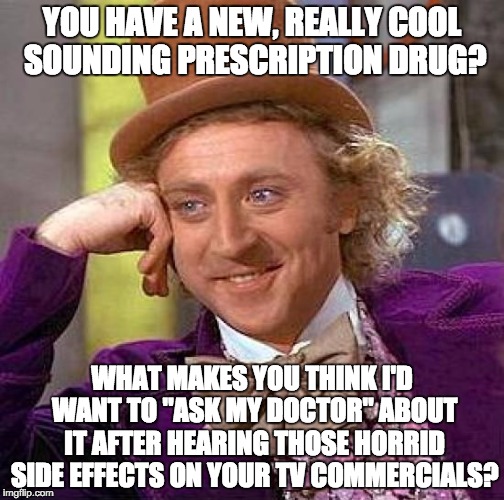 Creepy Condescending Wonka | YOU HAVE A NEW, REALLY COOL SOUNDING PRESCRIPTION DRUG? WHAT MAKES YOU THINK I'D WANT TO "ASK MY DOCTOR" ABOUT IT AFTER HEARING THOSE HORRID SIDE EFFECTS ON YOUR TV COMMERCIALS? | image tagged in memes,creepy condescending wonka | made w/ Imgflip meme maker