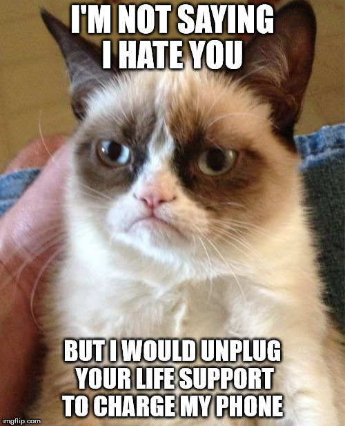 Grumpy cat on charging his cell phone  | I'M NOT SAYING I HATE YOU; BUT I WOULD UNPLUG YOUR LIFE SUPPORT TO CHARGE MY PHONE | image tagged in memes,grumpy cat | made w/ Imgflip meme maker